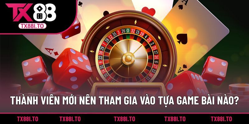 Thành viên mới nên tham gia vào tựa game bài nào?