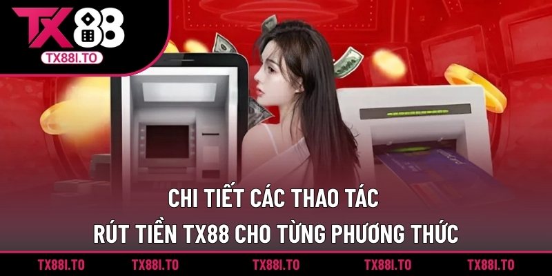 Chi tiết các thao tác rút tiền TX88 cho từng phương thức