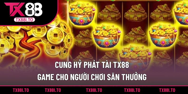 Cung Hỷ Phát Tài TX88 – Game Cho Người Chơi Săn Thưởng 2 Cung hỷ phát tài