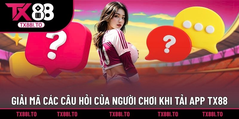 Tải App TX88 – Chơi Game Thỏa Sức, Cá Cược Dễ Dàng 5 Giải mã các câu hỏi của người chơi khi tải app TX88