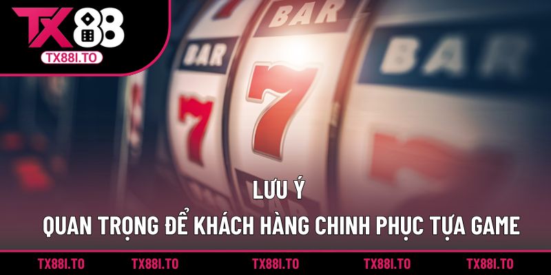 Lưu ý quan trọng để khách hàng chinh phục tựa game