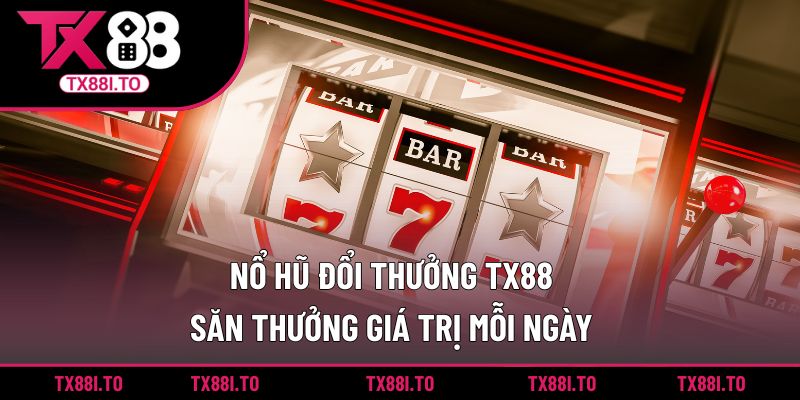Nổ Hũ Đổi Thưởng TX88 -  Săn Thưởng Giá Trị Mỗi Ngày 1 Nổ hũ đổi thưởng