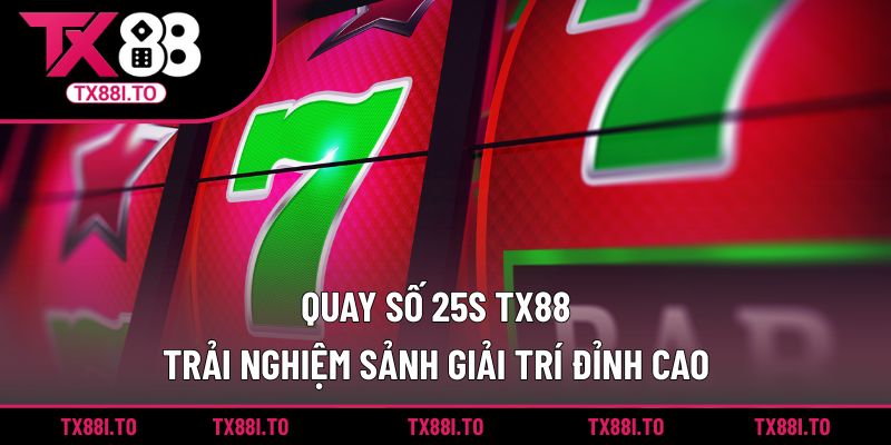 Quay Số 25S TX88 - Trải Nghiệm Sảnh Giải Trí Đỉnh Cao 5 Quay số 25S