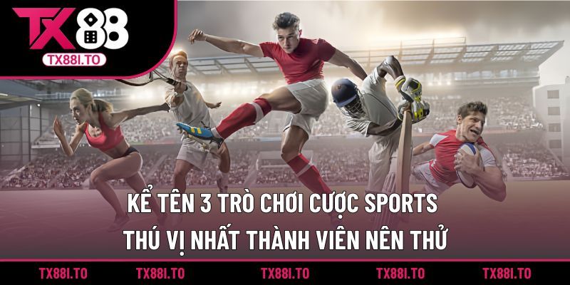 Kể tên 3 trò chơi cược sports thú vị nhất thành viên nên thử
