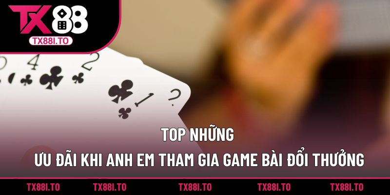 Game Bài Đổi Thưởng TX88 – Giải Trí Nhận Thưởng Cực Lớn 5 Top những ưu đãi khi anh em tham gia game bài đổi thưởng
