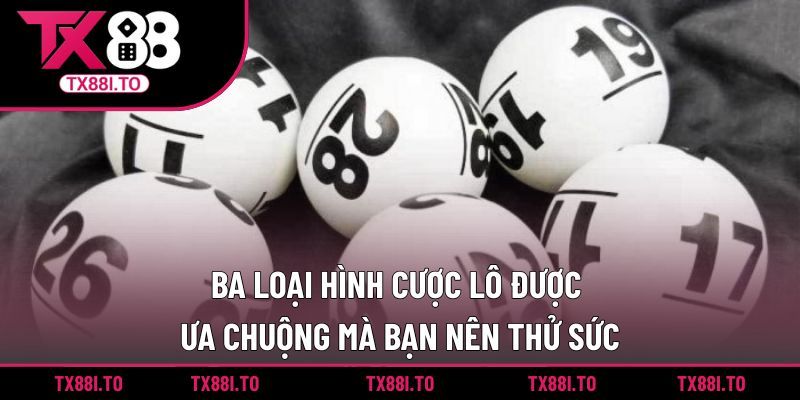 Ba loại hình cược lô được ưa chuộng mà bạn nên thử sức